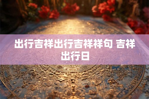 出行吉祥出行吉祥祥句 吉祥出行日 出行吉祥出行吉祥祥句 吉祥出行日