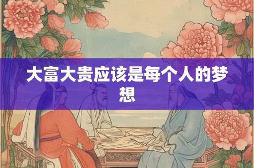 大富大贵应该是每个人的梦想 大富大贵应该是每个人的梦想