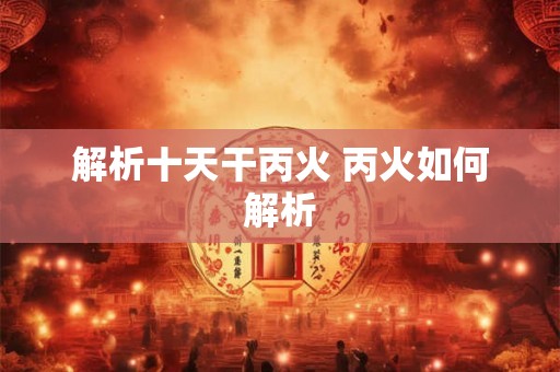 解析十天干丙火 丙火如何解析 解析十天干丙火 丙火如何解析