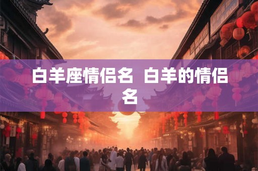 白羊座情侣名 白羊的情侣名 白羊座情侣名 白羊的情侣名