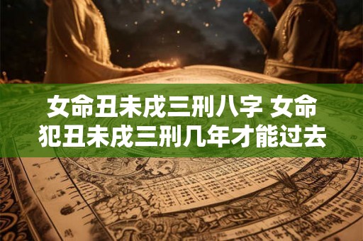 女命丑未戌三刑八字 女命犯丑未戌三刑几年才能过去 女命丑未戌三刑八字 女命犯丑未戌三刑几年才能过去