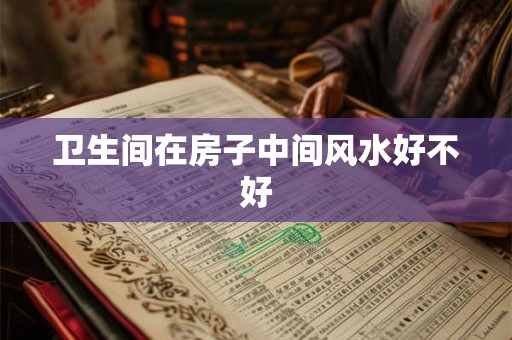 卫生间在房子中间风水好不好 卫生间在房子中间风水好不好