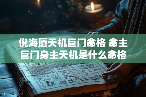 倪海厦天机巨门命格 命主巨门身主天机是什么命格 倪海厦天机巨门命格 命主巨门身主天机是什么命格