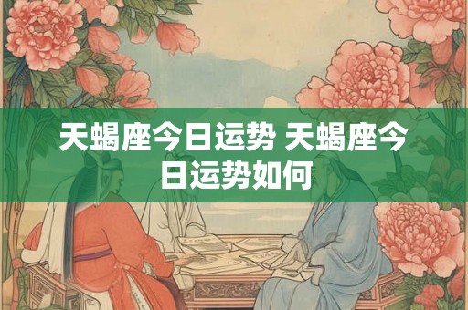天蝎座今日运势 天蝎座今日运势如何 天蝎座今日运势 天蝎座今日运势如何
