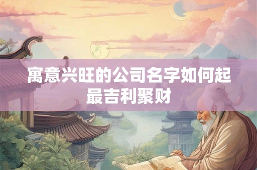 寓意兴旺的公司名字如何起最吉利聚财 寓意兴旺的公司名字如何起最吉利聚财