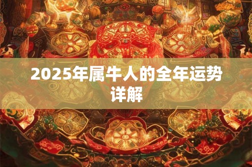 2025年属牛人的全年运势详解 2025年属牛人的全年运势详解