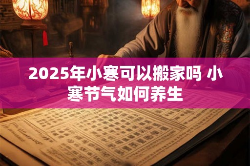 2025年小寒可以搬家吗 小寒节气如何养生