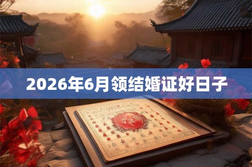 2026年6月领结婚证好日子 2026年6月领结婚证好日子