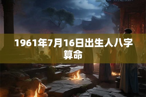 1961年7月16日出生人八字算命 1961年7月16日出生人八字算命