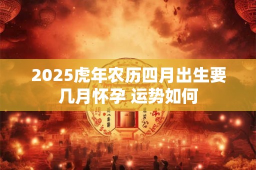 2025虎年农历四月出生要几月怀孕 运势如何 2025虎年农历四月出生要几月怀孕 运势如何