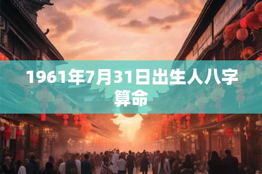 1961年7月31日出生人八字算命 1961年7月31日出生人八字算命
