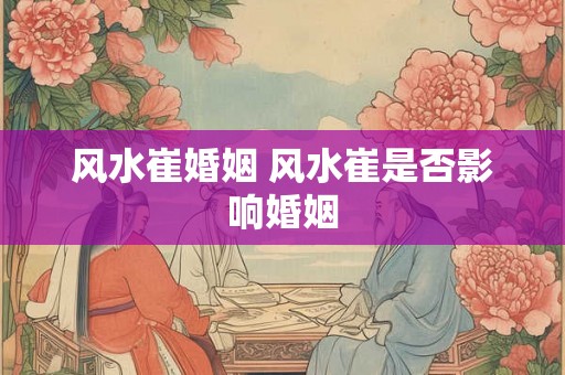 风水崔婚姻 风水崔是否影响婚姻 风水崔婚姻 风水崔是否影响婚姻