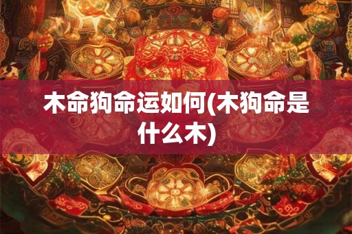 木命狗命运如何(木狗命是什么木) 木命狗命运如何(木狗命是什么木)