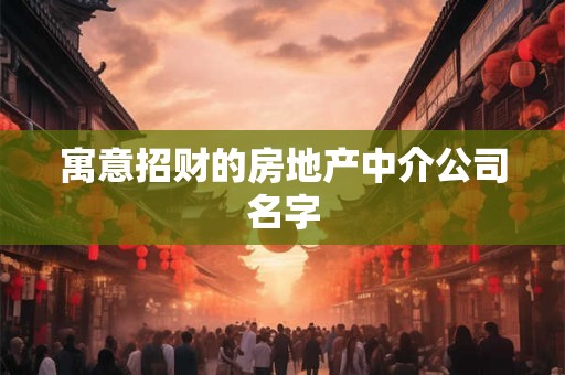 寓意招财的房地产中介公司名字 寓意招财的房地产中介公司名字