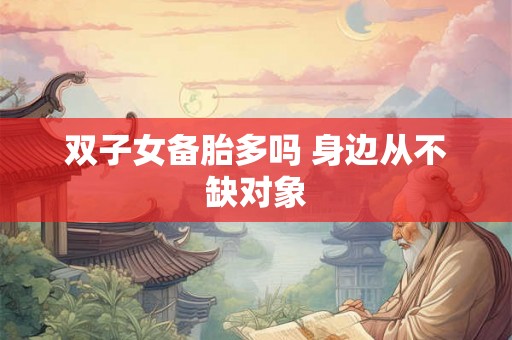 双子女备胎多吗 身边从不缺对象 双子女备胎多吗 身边从不缺对象