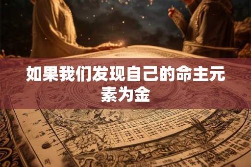 如果我们发现自己的命主元素为金 如果我们发现自己的命主元素为金