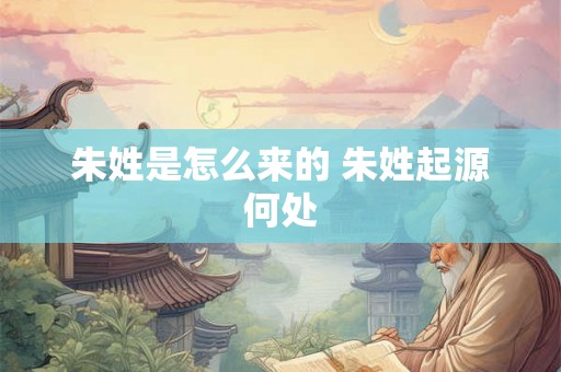 朱姓是怎么来的 朱姓起源何处 朱姓是怎么来的 朱姓起源何处