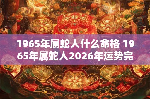 1965年属蛇人什么命格 1965年属蛇人2026年运势完整版 1965年属蛇人什么命格 1965年属蛇人2026年运势完整版
