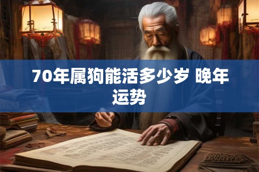 70年属狗能活多少岁 晚年运势 70年属狗能活多少岁 晚年运势