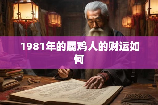 1981年的属鸡人的财运如何 1981年的属鸡人的财运如何