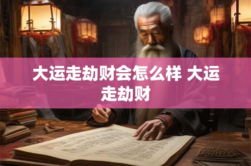 大运走劫财会怎么样 大运走劫财 大运走劫财会怎么样 大运走劫财