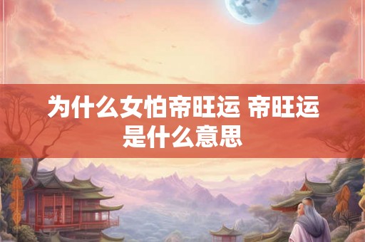 为什么女怕帝旺运 帝旺运是什么意思 为什么女怕帝旺运 帝旺运是什么意思