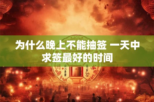 为什么晚上不能抽签 一天中求签最好的时间 为什么晚上不能抽签 一天中求签最好的时间
