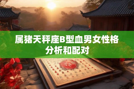 属猪天秤座B型血男女性格分析和配对 属猪天秤座B型血男女性格分析和配对
