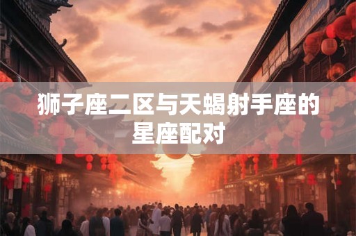 狮子座二区与天蝎射手座的星座配对 狮子座二区与天蝎射手座的星座配对