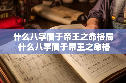 什么八字属于帝王之命格局 什么八字属于帝王之命格局呢 什么八字属于帝王之命格局 什么八字属于帝王之命格局呢