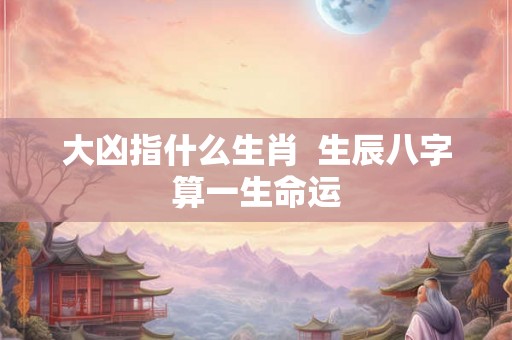 大凶指什么生肖  生辰八字算一生命运