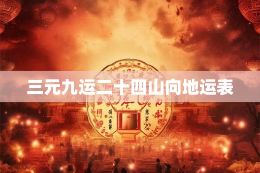 三元九运二十四山向地运表 三元九运二十四山向地运表