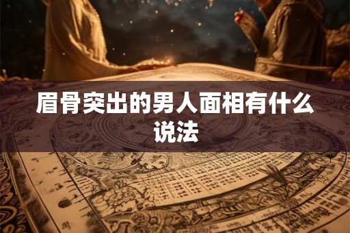 眉骨突出的男人面相有什么说法 眉骨突出的男人面相有什么说法