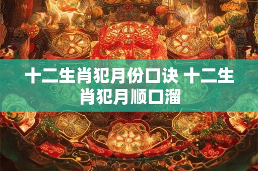 十二生肖犯月份口诀 十二生肖犯月顺口溜 十二生肖犯月份口诀 十二生肖犯月顺口溜