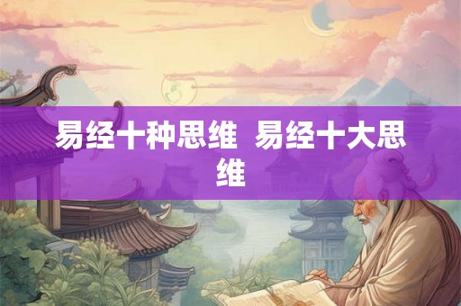 易经十种思维 易经十大思维 易经十种思维 易经十大思维