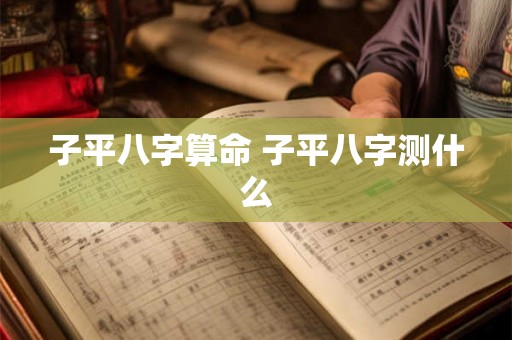 子平八字算命 子平八字测什么 子平八字算命 子平八字测什么