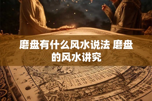 磨盘有什么风水说法 磨盘的风水讲究 磨盘有什么风水说法 磨盘的风水讲究