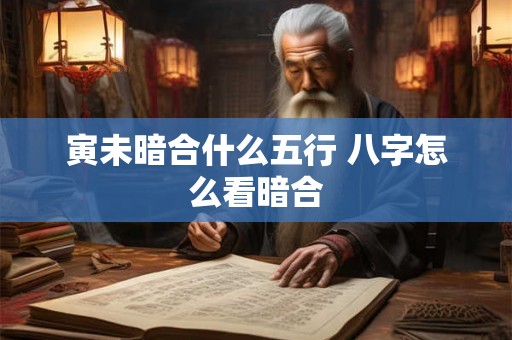 寅未暗合什么五行 八字怎么看暗合 寅未暗合什么五行 八字怎么看暗合