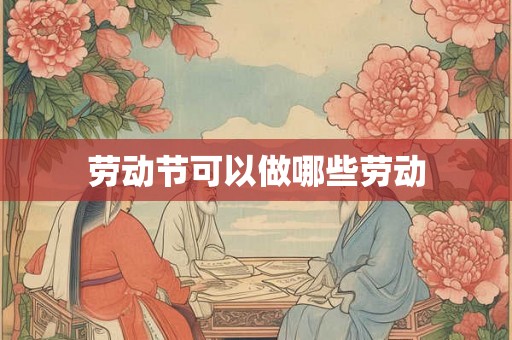 劳动节可以做哪些劳动 劳动节可以做哪些劳动