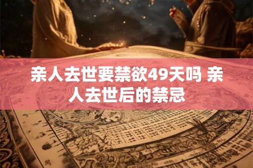 亲人去世要禁欲49天吗 亲人去世后的禁忌 亲人去世要禁欲49天吗 亲人去世后的禁忌