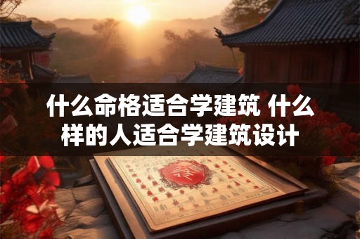 什么命格适合学建筑 什么样的人适合学建筑设计 什么命格适合学建筑 什么样的人适合学建筑设计