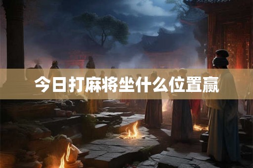 今日打麻将坐什么位置赢 今日打麻将坐什么位置赢