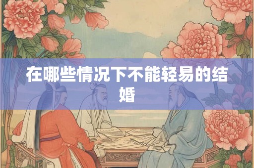 在哪些情况下不能轻易的结婚