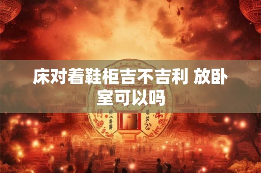 床对着鞋柜吉不吉利 放卧室可以吗 床对着鞋柜吉不吉利 放卧室可以吗