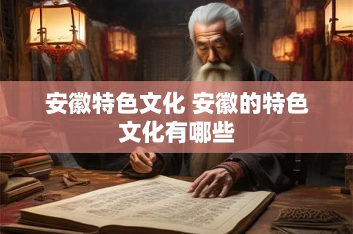安徽特色文化 安徽的特色文化有哪些 安徽特色文化 安徽的特色文化有哪些