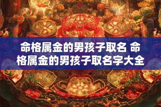 命格属金的男孩子取名 命格属金的男孩子取名字大全 命格属金的男孩子取名 命格属金的男孩子取名字大全