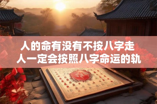人的命有没有不按八字走 人一定会按照八字命运的轨迹走下去吗