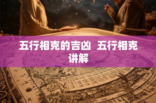 五行相克的吉凶 五行相克讲解 五行相克的吉凶 五行相克讲解