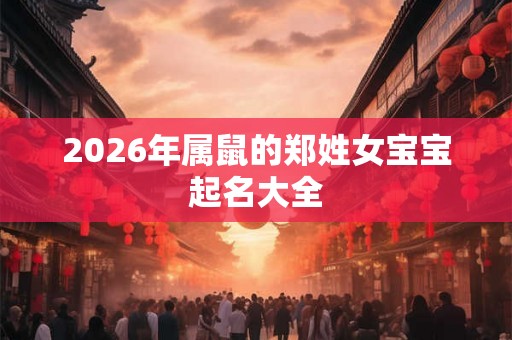 2026年属鼠的郑姓女宝宝起名大全 2026年属鼠的郑姓女宝宝起名大全