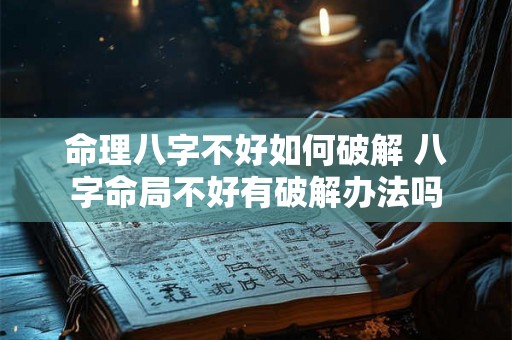 命理八字不好如何破解 八字命局不好有破解办法吗 命理八字不好如何破解 八字命局不好有破解办法吗
